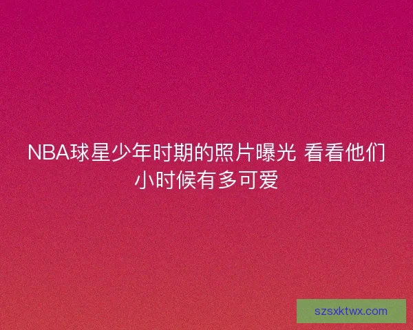 NBA球星少年时期的照片曝光 看看他们小时候有多可爱
