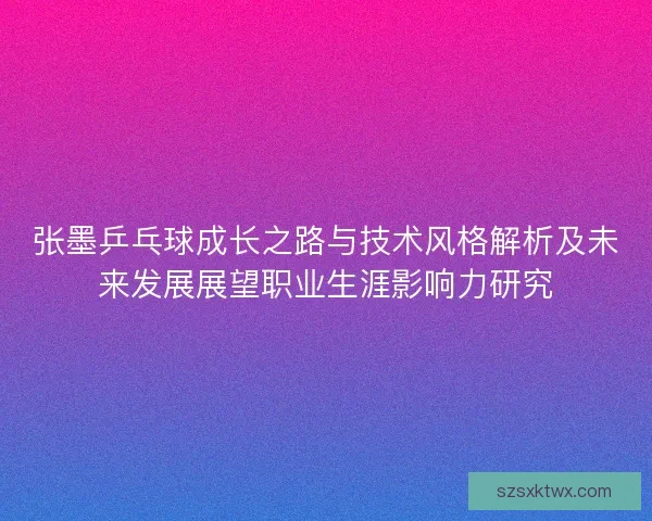 张墨乒乓球成长之路与技术风格解析及未来发展展望职业生涯影响力研究