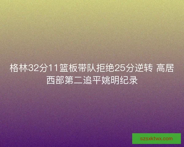 格林32分11篮板带队拒绝25分逆转 高居西部第二追平姚明纪录