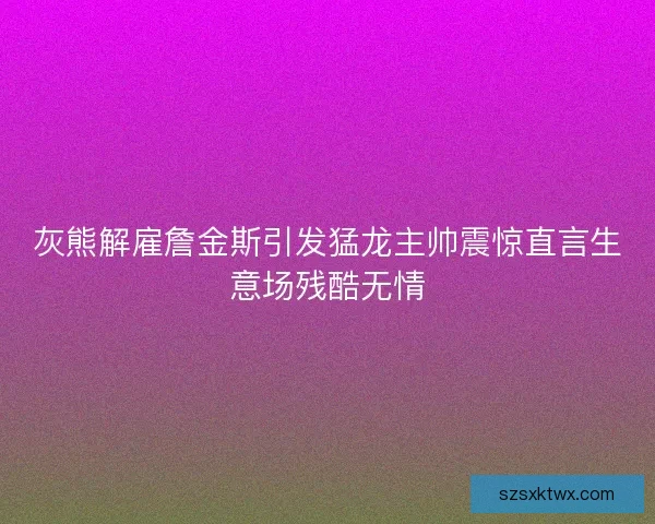 灰熊解雇詹金斯引发猛龙主帅震惊直言生意场残酷无情