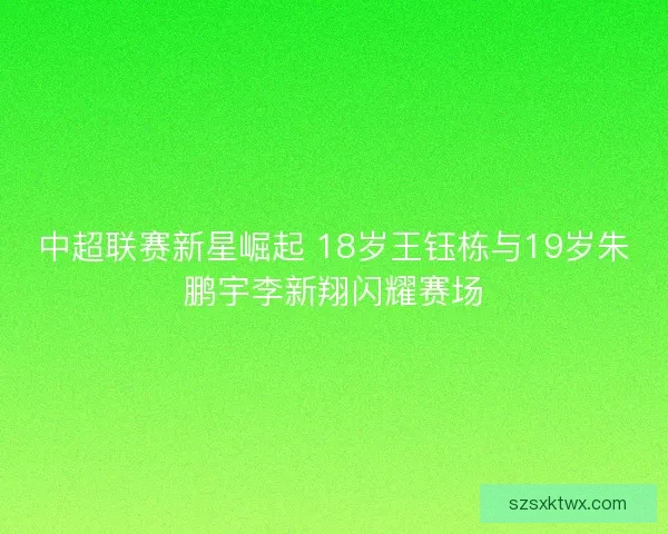 中超联赛新星崛起 18岁王钰栋与19岁朱鹏宇李新翔闪耀赛场