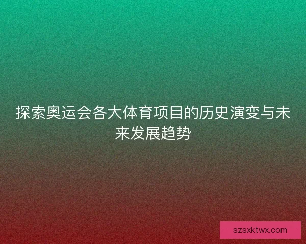 探索奥运会各大体育项目的历史演变与未来发展趋势