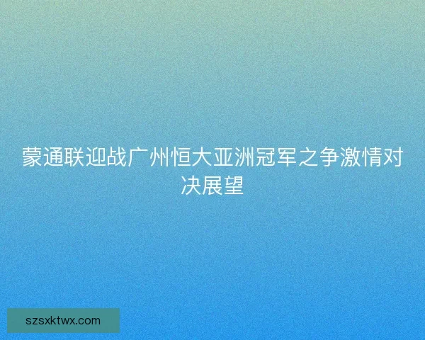 蒙通联迎战广州恒大亚洲冠军之争激情对决展望