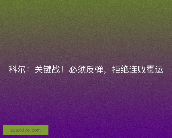 科尔：关键战！必须反弹，拒绝连败霉运