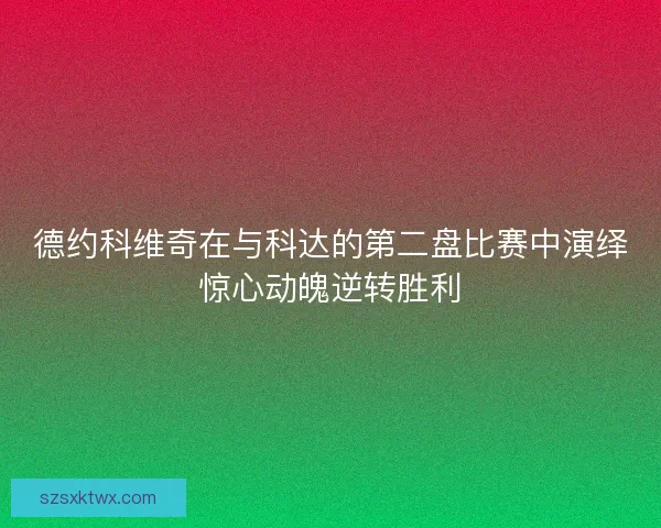 德约科维奇在与科达的第二盘比赛中演绎惊心动魄逆转胜利