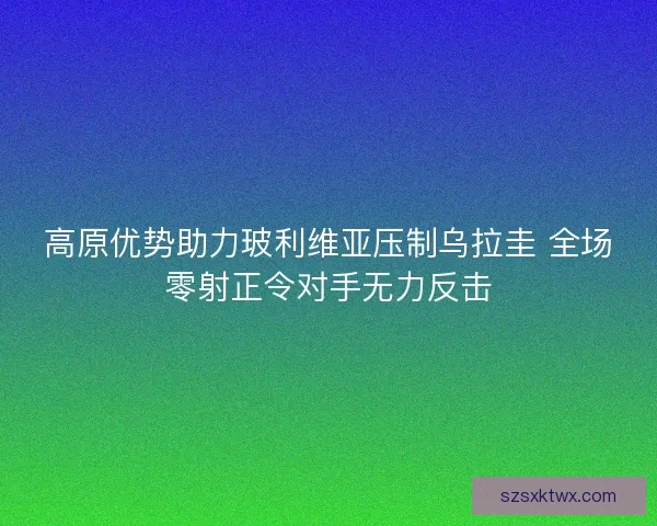 高原优势助力玻利维亚压制乌拉圭 全场零射正令对手无力反击