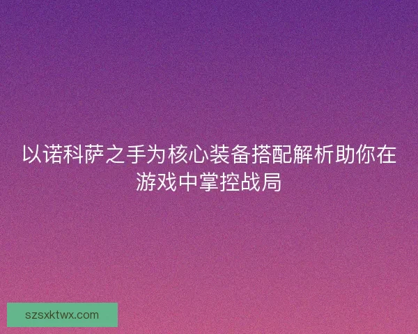 以诺科萨之手为核心装备搭配解析助你在游戏中掌控战局