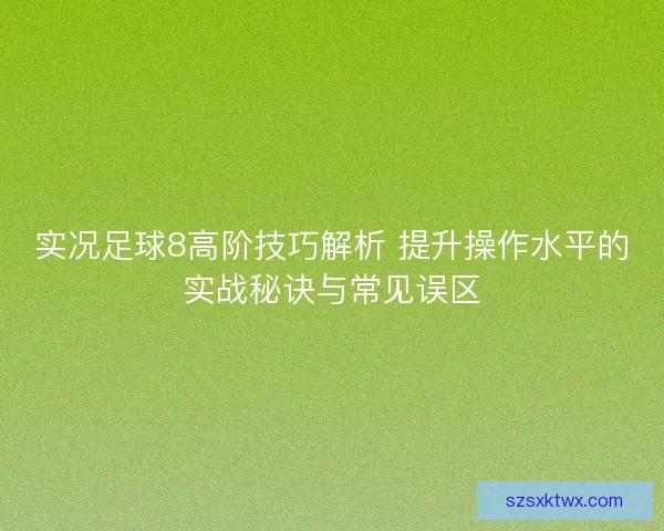 实况足球8高阶技巧解析 提升操作水平的实战秘诀与常见误区