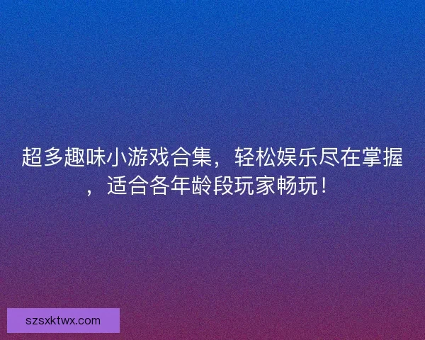 超多趣味小游戏合集，轻松娱乐尽在掌握，适合各年龄段玩家畅玩！