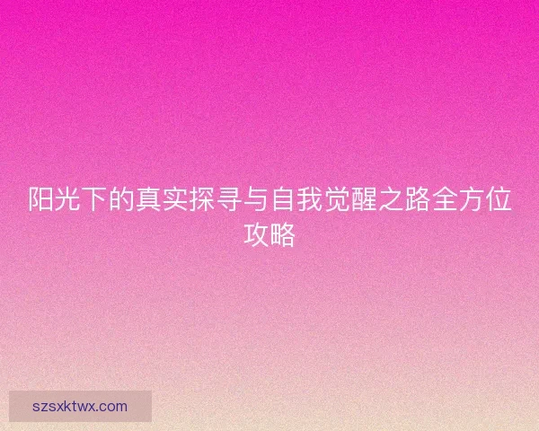 阳光下的真实探寻与自我觉醒之路全方位攻略