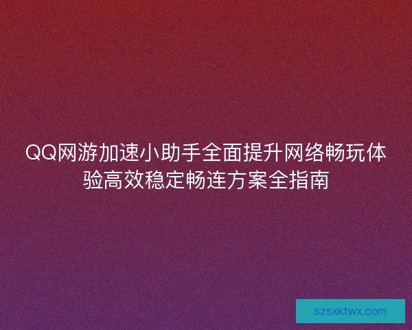 QQ网游加速小助手全面提升网络畅玩体验高效稳定畅连方案全指南