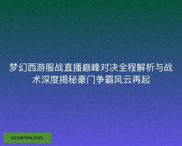 梦幻西游服战直播巅峰对决全程解析与战术深度揭秘豪门争霸风云再起