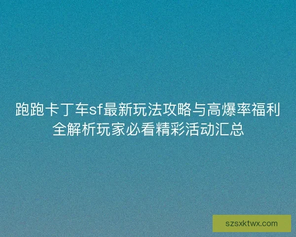 跑跑卡丁车sf最新玩法攻略与高爆率福利全解析玩家必看精彩活动汇总