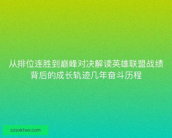 从排位连胜到巅峰对决解读英雄联盟战绩背后的成长轨迹几年奋斗历程
