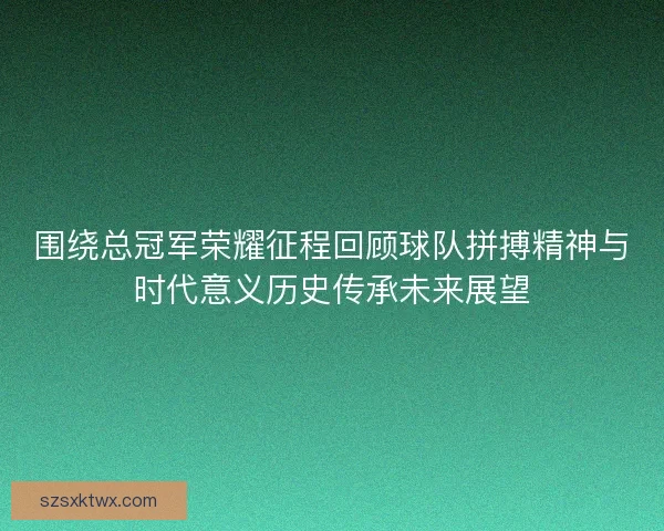 围绕总冠军荣耀征程回顾球队拼搏精神与时代意义历史传承未来展望