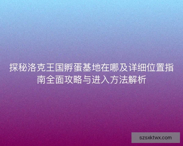 探秘洛克王国孵蛋基地在哪及详细位置指南全面攻略与进入方法解析