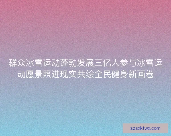群众冰雪运动蓬勃发展三亿人参与冰雪运动愿景照进现实共绘全民健身新画卷
