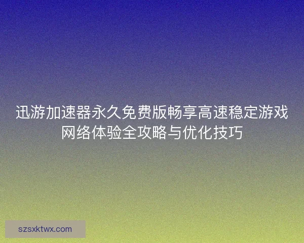 迅游加速器永久免费版畅享高速稳定游戏网络体验全攻略与优化技巧
