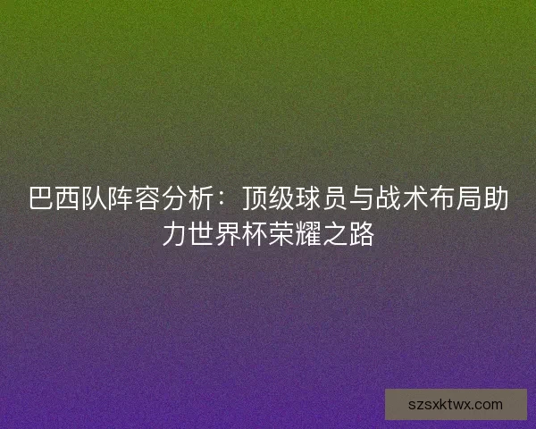 巴西队阵容分析：顶级球员与战术布局助力世界杯荣耀之路