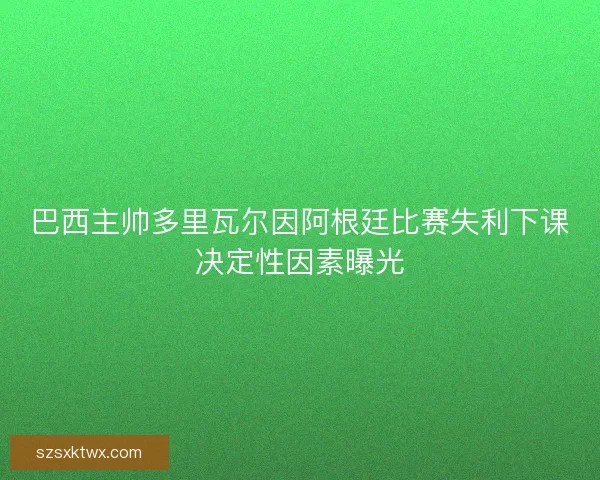 巴西主帅多里瓦尔因阿根廷比赛失利下课决定性因素曝光