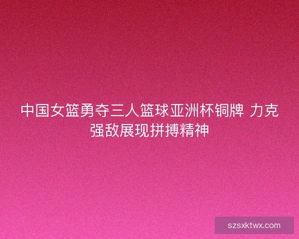 中国女篮勇夺三人篮球亚洲杯铜牌 力克强敌展现拼搏精神