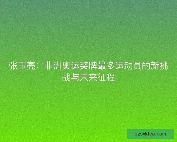 张玉亮：非洲奥运奖牌最多运动员的新挑战与未来征程
