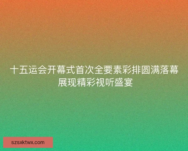 十五运会开幕式首次全要素彩排圆满落幕 展现精彩视听盛宴