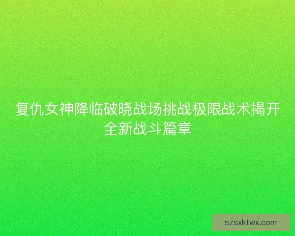 复仇女神降临破晓战场挑战极限战术揭开全新战斗篇章