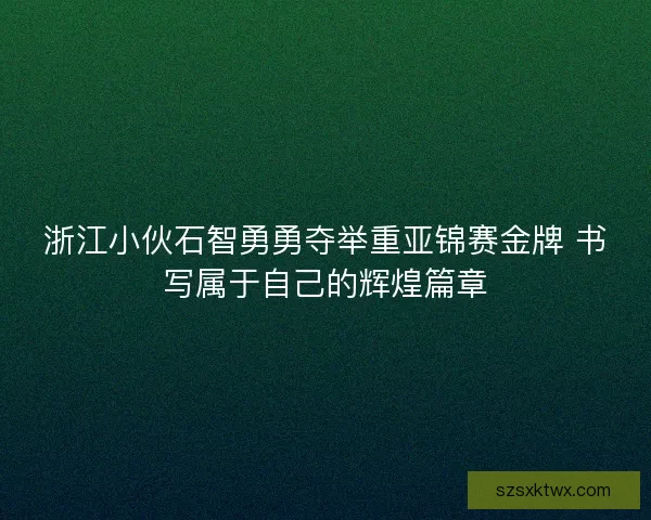浙江小伙石智勇勇夺举重亚锦赛金牌 书写属于自己的辉煌篇章