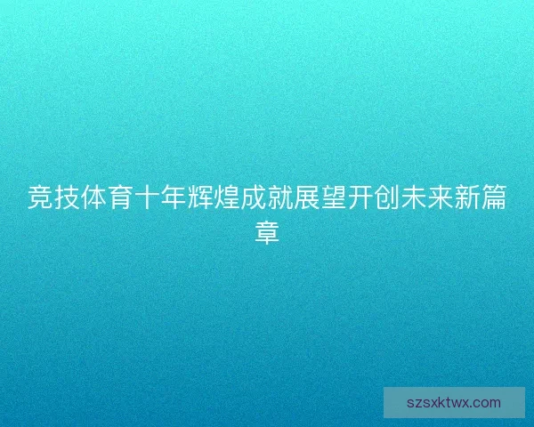 竞技体育十年辉煌成就展望开创未来新篇章