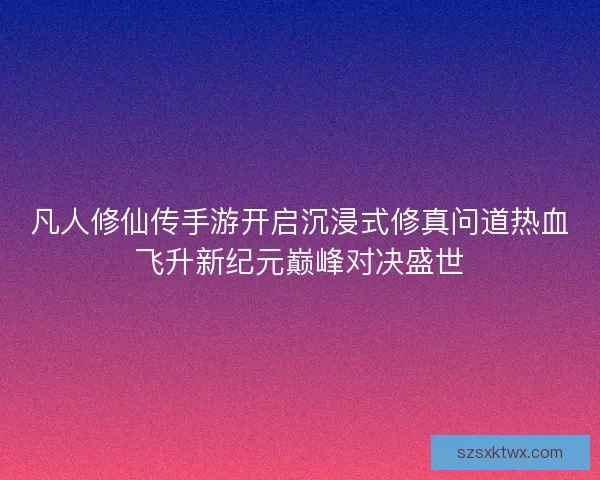 凡人修仙传手游开启沉浸式修真问道热血飞升新纪元巅峰对决盛世