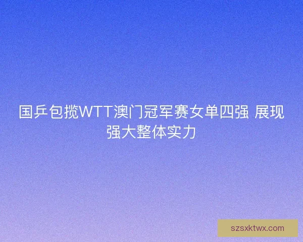 国乒包揽WTT澳门冠军赛女单四强 展现强大整体实力