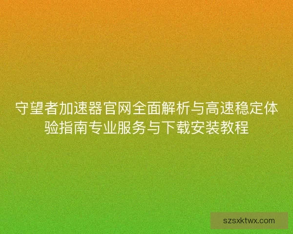 守望者加速器官网全面解析与高速稳定体验指南专业服务与下载安装教程