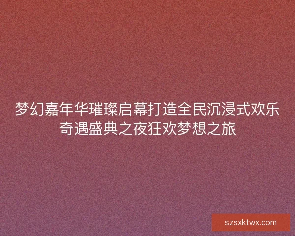 梦幻嘉年华璀璨启幕打造全民沉浸式欢乐奇遇盛典之夜狂欢梦想之旅