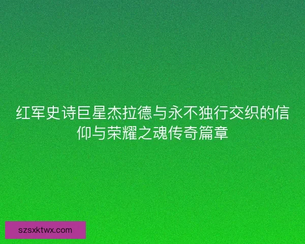 红军史诗巨星杰拉德与永不独行交织的信仰与荣耀之魂传奇篇章