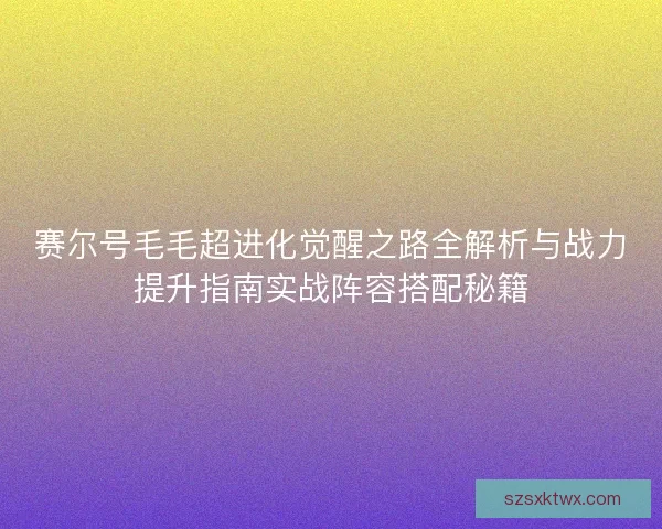 赛尔号毛毛超进化觉醒之路全解析与战力提升指南实战阵容搭配秘籍