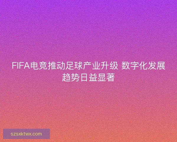 FIFA电竞推动足球产业升级 数字化发展趋势日益显著