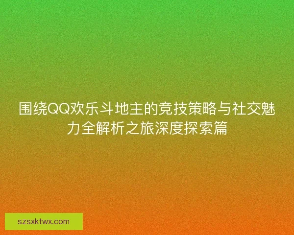 围绕QQ欢乐斗地主的竞技策略与社交魅力全解析之旅深度探索篇