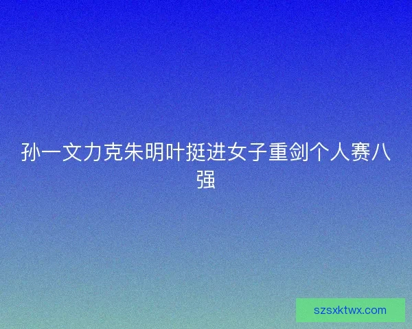 孙一文力克朱明叶挺进女子重剑个人赛八强