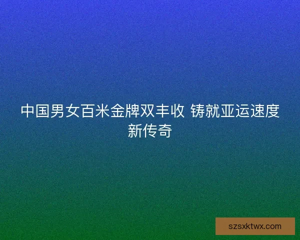 中国男女百米金牌双丰收 铸就亚运速度新传奇