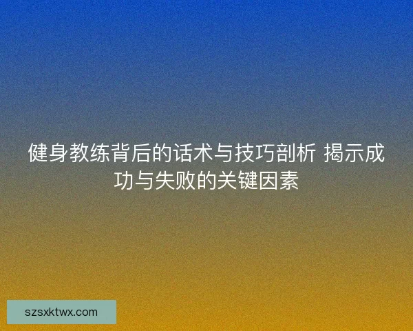 健身教练背后的话术与技巧剖析 揭示成功与失败的关键因素