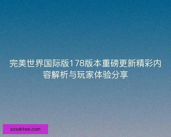 完美世界国际版178版本重磅更新精彩内容解析与玩家体验分享