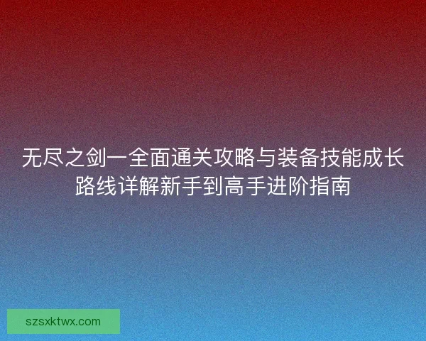 无尽之剑一全面通关攻略与装备技能成长路线详解新手到高手进阶指南