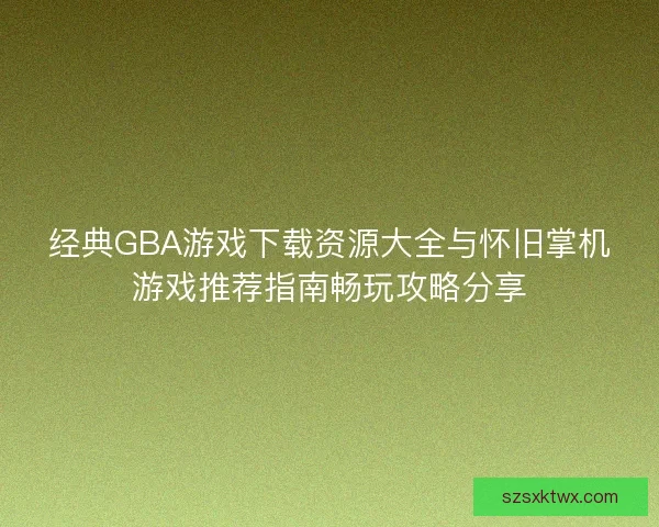 经典GBA游戏下载资源大全与怀旧掌机游戏推荐指南畅玩攻略分享