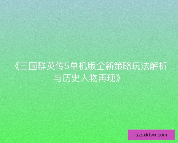 《三国群英传5单机版全新策略玩法解析与历史人物再现》