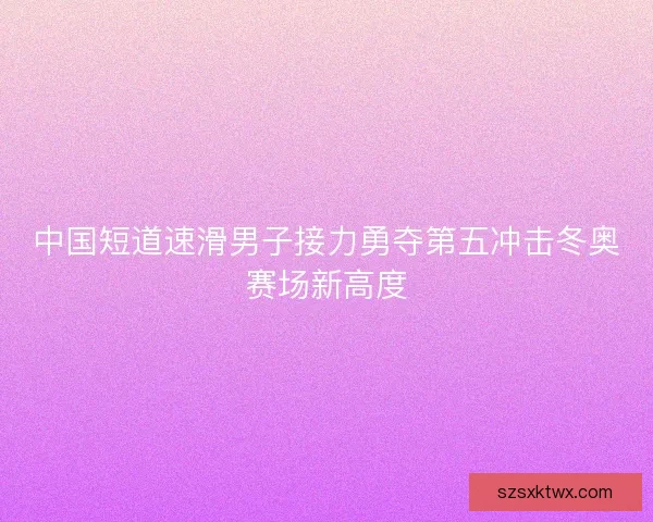 中国短道速滑男子接力勇夺第五冲击冬奥赛场新高度