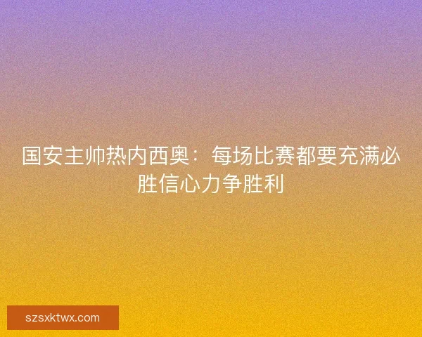 国安主帅热内西奥：每场比赛都要充满必胜信心力争胜利