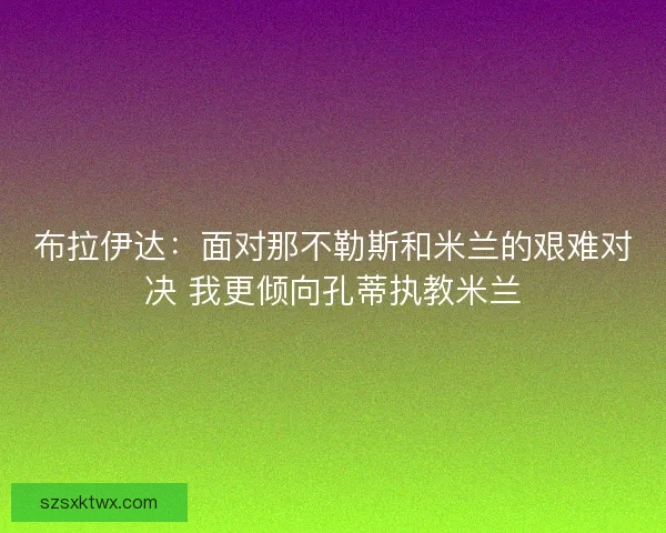 布拉伊达：面对那不勒斯和米兰的艰难对决 我更倾向孔蒂执教米兰