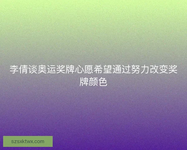 李倩谈奥运奖牌心愿希望通过努力改变奖牌颜色