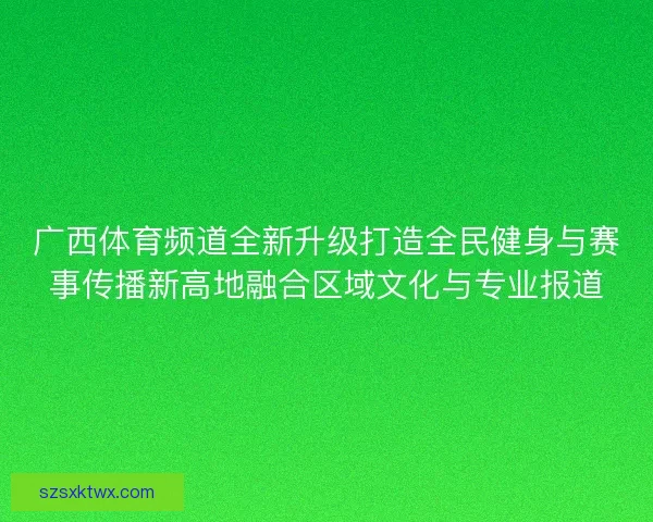 广西体育频道全新升级打造全民健身与赛事传播新高地融合区域文化与专业报道